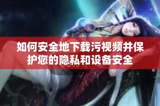 如何安全地下载污视频并保护您的隐私和设备安全