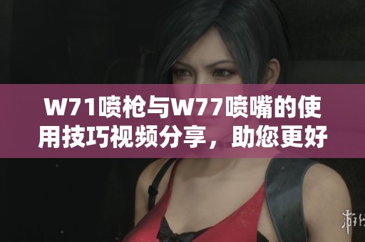 W71喷枪与W77喷嘴的使用技巧视频分享，助您更好掌握喷涂技术