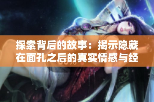 探索背后的故事：揭示隐藏在面孔之后的真实情感与经历