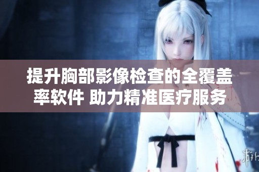 提升胸部影像检查的全覆盖率软件 助力精准医疗服务质量