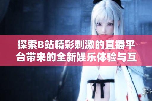探索B站精彩刺激的直播平台带来的全新娱乐体验与互动乐趣