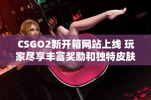 CSGO2新开箱网站上线 玩家尽享丰富奖励和独特皮肤体验
