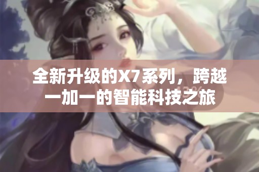 全新升级的X7系列，跨越一加一的智能科技之旅