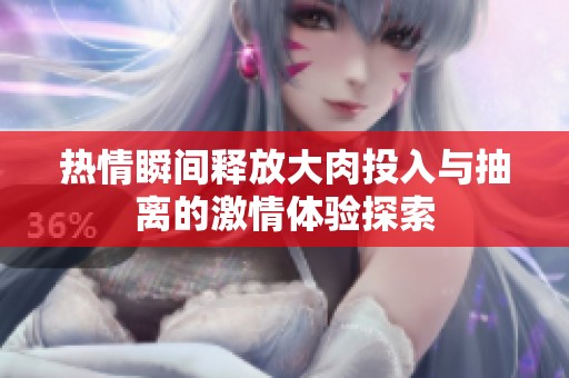 热情瞬间释放大肉投入与抽离的激情体验探索