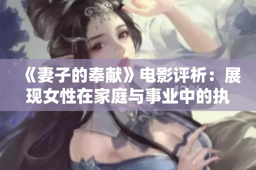 《妻子的奉献》电影评析：展现女性在家庭与事业中的执着与牺牲