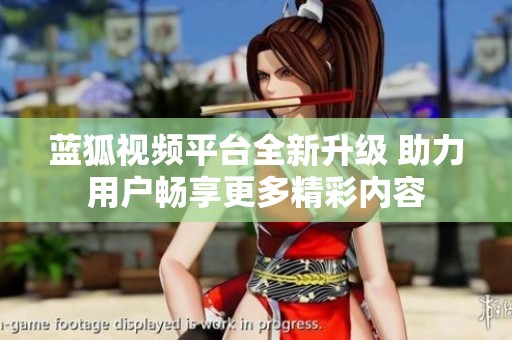 蓝狐视频平台全新升级 助力用户畅享更多精彩内容
