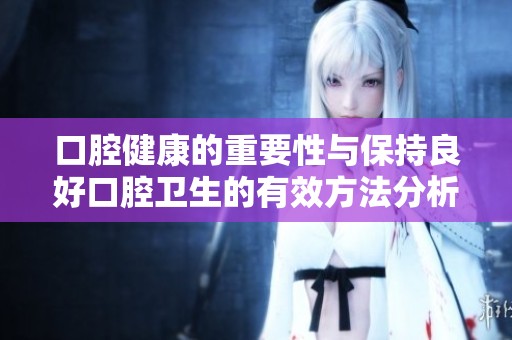 口腔健康的重要性与保持良好口腔卫生的有效方法分析