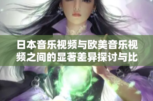 日本音乐视频与欧美音乐视频之间的显著差异探讨与比较分析