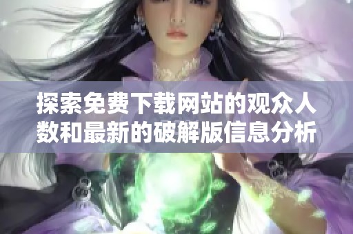 探索免费下载网站的观众人数和最新的破解版信息分析