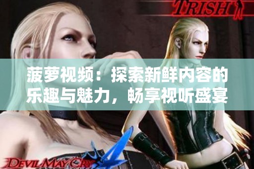 菠萝视频：探索新鲜内容的乐趣与魅力，畅享视听盛宴
