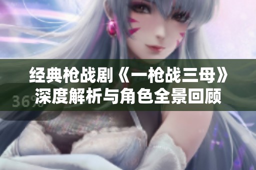 经典枪战剧《一枪战三母》深度解析与角色全景回顾