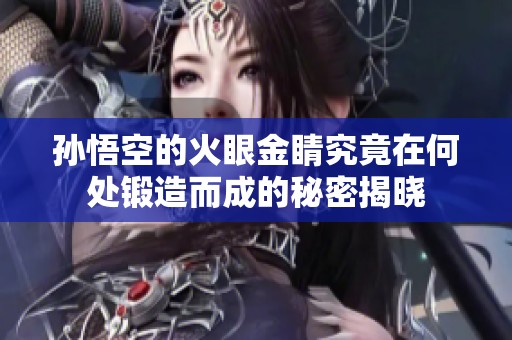 孙悟空的火眼金睛究竟在何处锻造而成的秘密揭晓