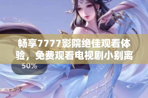 畅享7777影院绝佳观看体验，免费观看电视剧小别离精彩剧情