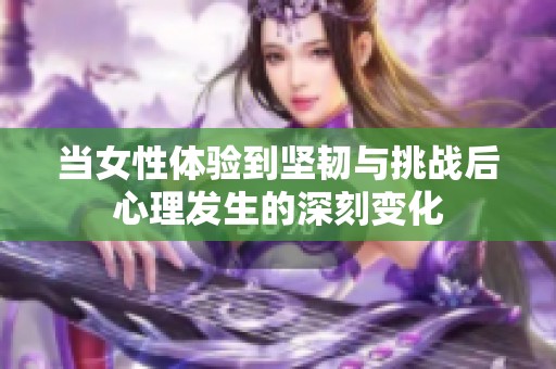 当女性体验到坚韧与挑战后心理发生的深刻变化