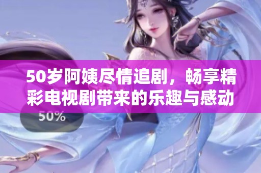 50岁阿姨尽情追剧，畅享精彩电视剧带来的乐趣与感动