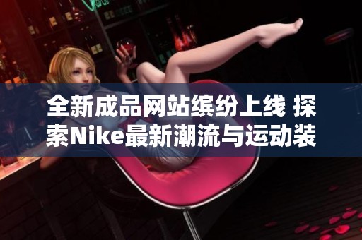 全新成品网站缤纷上线 探索Nike最新潮流与运动装备