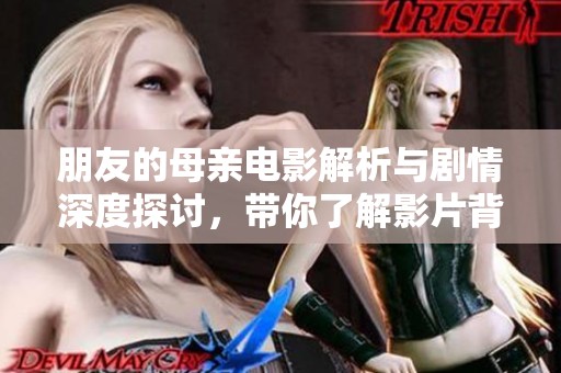 朋友的母亲电影解析与剧情深度探讨，带你了解影片背后的故事