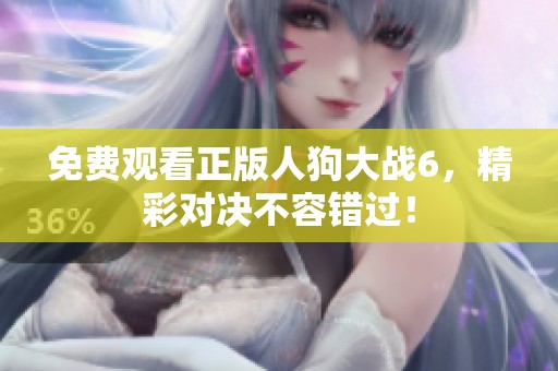 免费观看正版人狗大战6，精彩对决不容错过！