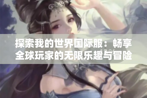 探索我的世界国际服：畅享全球玩家的无限乐趣与冒险体验