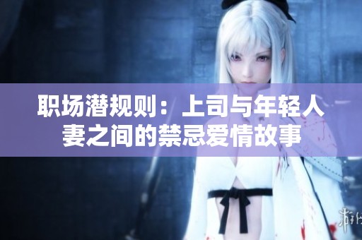 职场潜规则：上司与年轻人妻之间的禁忌爱情故事