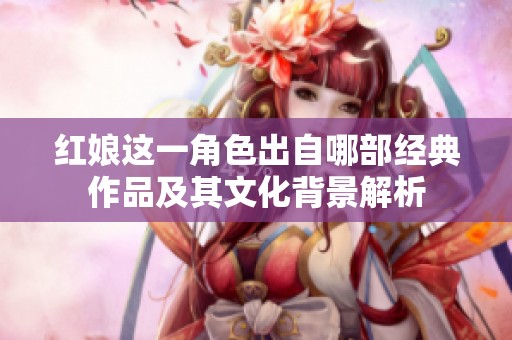 红娘这一角色出自哪部经典作品及其文化背景解析
