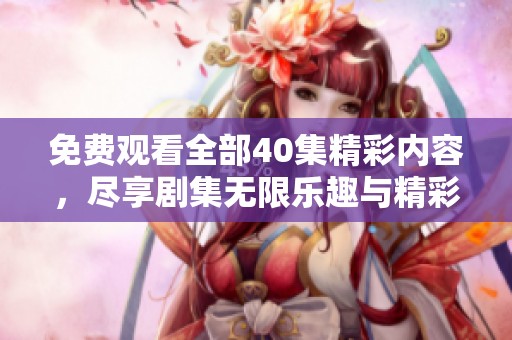 免费观看全部40集精彩内容，尽享剧集无限乐趣与精彩剧情！