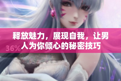 释放魅力，展现自我，让男人为你倾心的秘密技巧