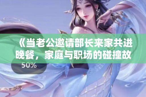 《当老公邀请部长来家共进晚餐，家庭与职场的碰撞故事》
