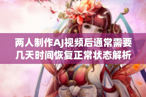 两人制作AJ视频后通常需要几天时间恢复正常状态解析