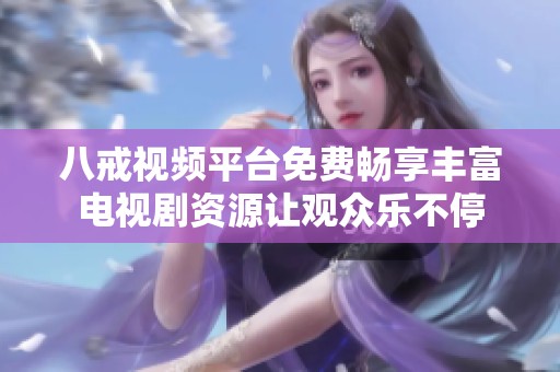 八戒视频平台免费畅享丰富电视剧资源让观众乐不停