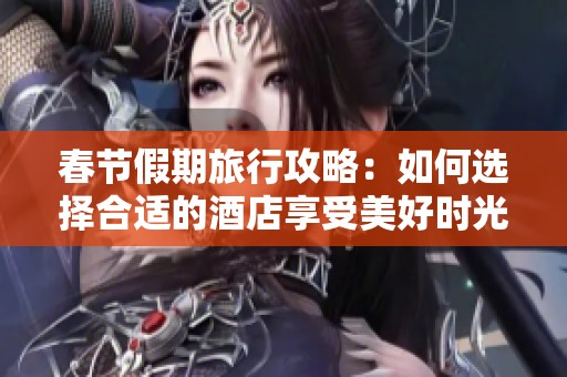 春节假期旅行攻略：如何选择合适的酒店享受美好时光