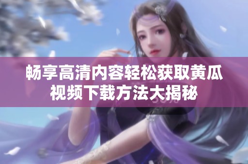 畅享高清内容轻松获取黄瓜视频下载方法大揭秘