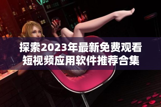 探索2023年最新免费观看短视频应用软件推荐合集