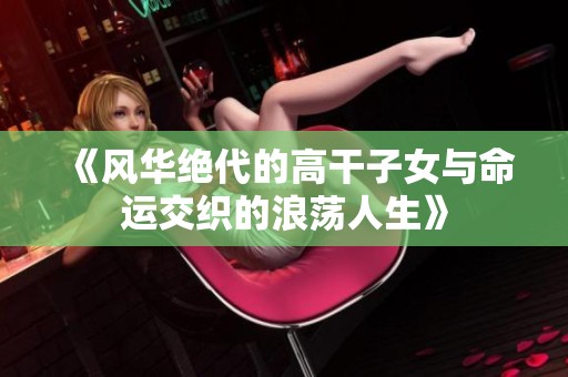 《风华绝代的高干子女与命运交织的浪荡人生》