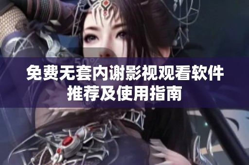 免费无套内谢影视观看软件推荐及使用指南