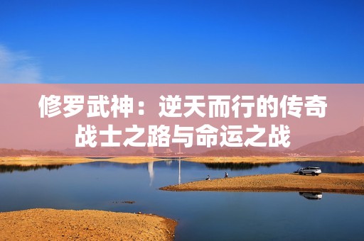 修罗武神：逆天而行的传奇战士之路与命运之战