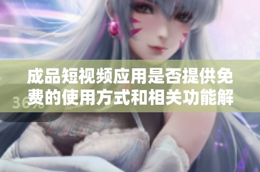 成品短视频应用是否提供免费的使用方式和相关功能解析