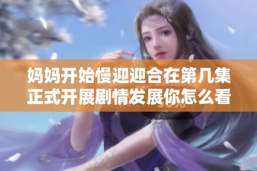 妈妈开始慢迎迎合在第几集正式开展剧情发展你怎么看