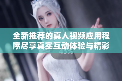 全新推荐的真人视频应用程序尽享真实互动体验与精彩内容