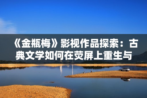 《金瓶梅》影视作品探索：古典文学如何在荧屏上重生与创新