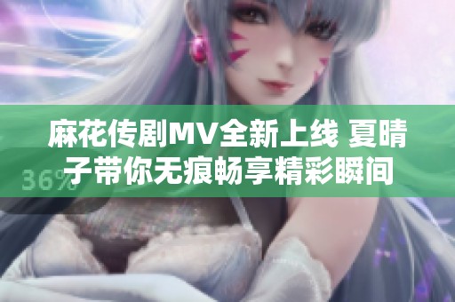 麻花传剧MV全新上线 夏晴子带你无痕畅享精彩瞬间