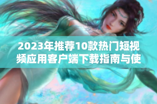 2023年推荐10款热门短视频应用客户端下载指南与使用技巧