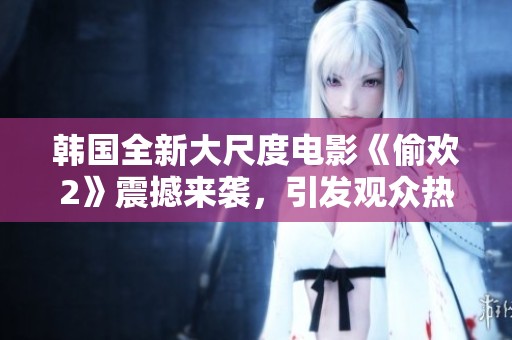 韩国全新大尺度电影《偷欢2》震撼来袭，引发观众热议与期待