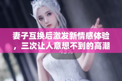 妻子互换后激发新情感体验，三次让人意想不到的高潮时刻