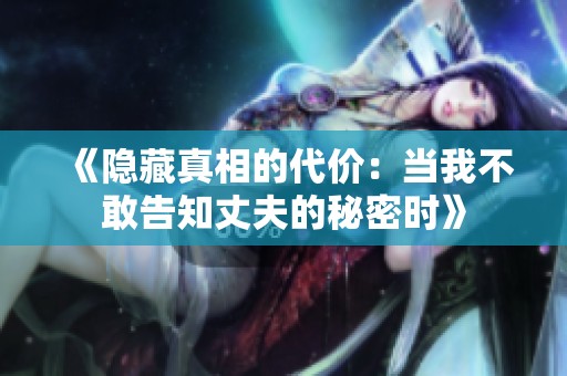 《隐藏真相的代价：当我不敢告知丈夫的秘密时》