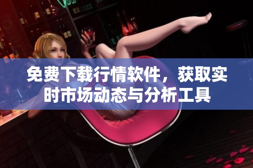 免费下载行情软件，获取实时市场动态与分析工具