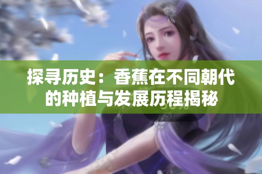 探寻历史：香蕉在不同朝代的种植与发展历程揭秘