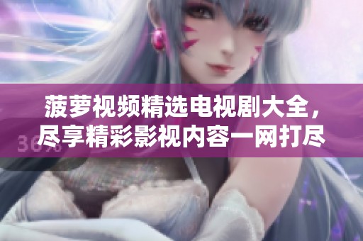 菠萝视频精选电视剧大全，尽享精彩影视内容一网打尽