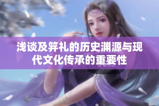 浅谈及笄礼的历史渊源与现代文化传承的重要性