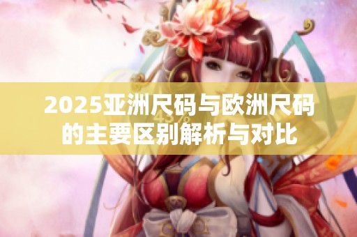 2025亚洲尺码与欧洲尺码的主要区别解析与对比